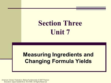 American Culinary Federation: Baking Fundamentals © 2007 Pearson Education. Upper Saddle River, NJ 07458. All Rights Reserved Section Three Unit 7 Measuring.