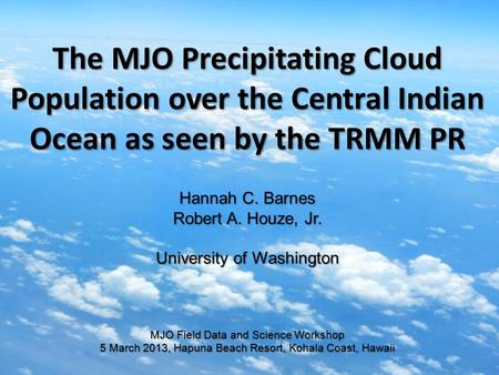 The MJO Precipitating Cloud Population over the Central Indian Ocean as seen by the TRMM PR Hannah C. Barnes Robert A. Houze, Jr. University of Washington.