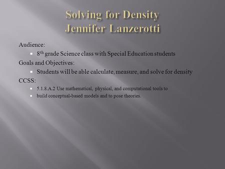 Audience:  8 th grade Science class with Special Education students Goals and Objectives:  Students will be able calculate, measure, and solve for density.