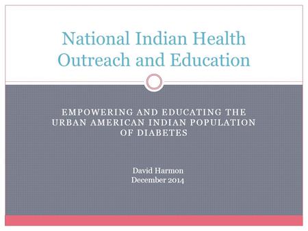 EMPOWERING AND EDUCATING THE URBAN AMERICAN INDIAN POPULATION OF DIABETES National Indian Health Outreach and Education David Harmon December 2014.