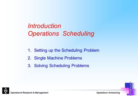 Operational Research & ManagementOperations Scheduling Introduction Operations Scheduling 1.Setting up the Scheduling Problem 2.Single Machine Problems.