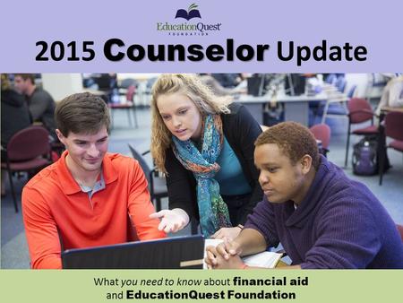 Counselor 2015 Counselor Update What you need to know about financial aid and EducationQuest Foundation.