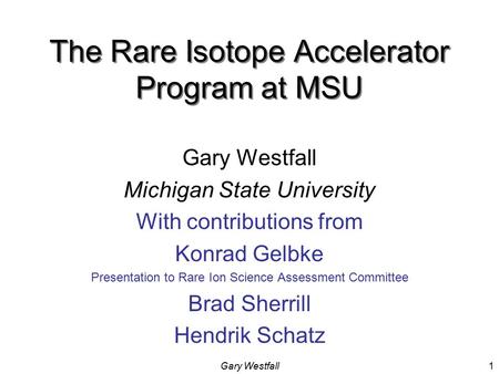 Gary Westfall1 The Rare Isotope Accelerator Program at MSU Gary Westfall Michigan State University With contributions from Konrad Gelbke Presentation.