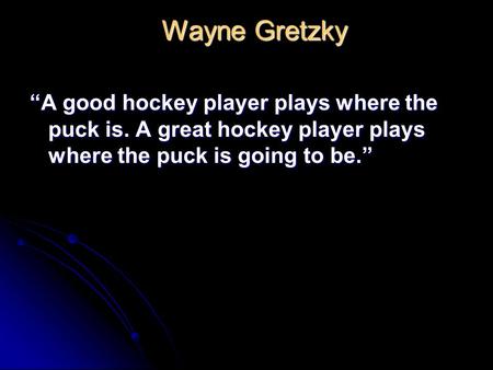 Wayne Gretzky Wayne Gretzky “A good hockey player plays where the puck is. A great hockey player plays where the puck is going to be.”