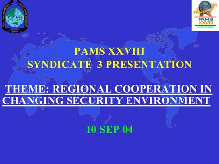 PAMS XXVIII SYNDICATE 3 PRESENTATION THEME: REGIONAL COOPERATION IN CHANGING SECURITY ENVIRONMENT 10 SEP 04.