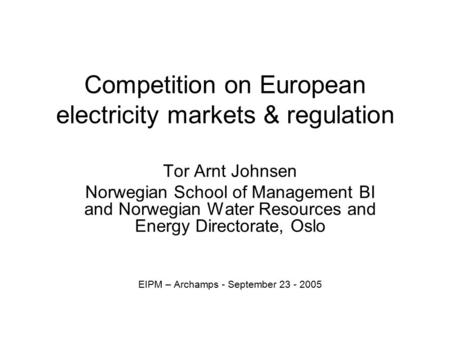 Competition on European electricity markets & regulation Tor Arnt Johnsen Norwegian School of Management BI and Norwegian Water Resources and Energy Directorate,