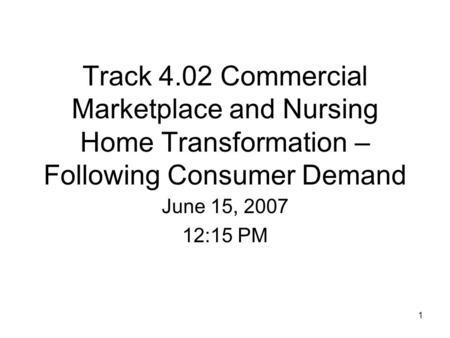 Track 4.02 Commercial Marketplace and Nursing Home Transformation – Following Consumer Demand June 15, 2007 12:15 PM 1.