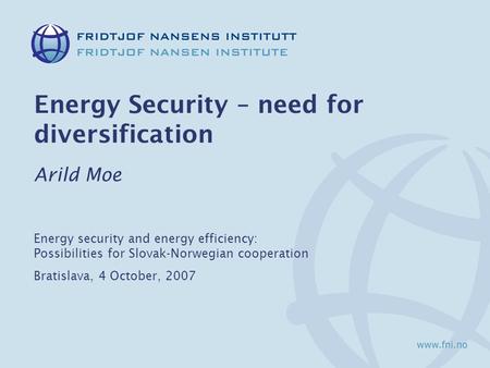 Energy Security – need for diversification Arild Moe Energy security and energy efficiency: Possibilities for Slovak-Norwegian cooperation Bratislava,