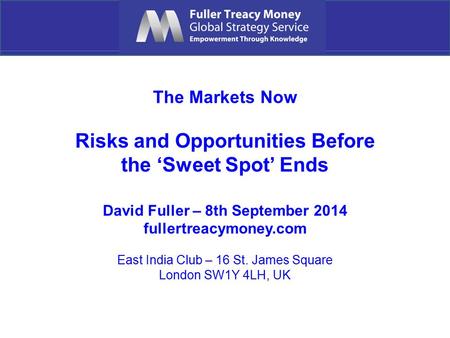 The Markets Now Risks and Opportunities Before the ‘Sweet Spot’ Ends David Fuller – 8th September 2014 fullertreacymoney.com East India Club – 16 St. James.