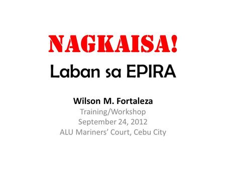 NAGKAISA! Laban sa EPIRA Wilson M. Fortaleza Training/Workshop September 24, 2012 ALU Mariners’ Court, Cebu City.