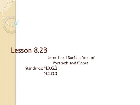 Lesson 8.2B Lateral and Surface Area of Pyramids and Cones Standards: M.3.G.2 M.3.G.3.