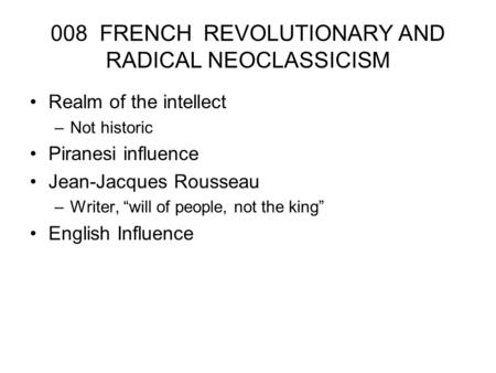 008 FRENCH REVOLUTIONARY AND RADICAL NEOCLASSICISM Realm of the intellect –Not historic Piranesi influence Jean-Jacques Rousseau –Writer, “will of people,