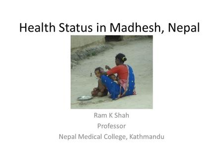 Health Status in Madhesh, Nepal Ram K Shah Professor Nepal Medical College, Kathmandu.