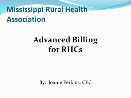 Mississippi Rural Health Association Advanced Billing for RHCs By: Joanie Perkins, CPC.