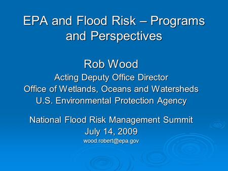 EPA and Flood Risk – Programs and Perspectives Rob Wood Acting Deputy Office Director Office of Wetlands, Oceans and Watersheds U.S. Environmental Protection.