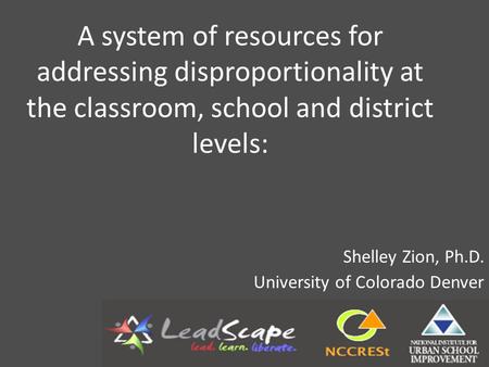 A system of resources for addressing disproportionality at the classroom, school and district levels: Shelley Zion, Ph.D. University of Colorado Denver.