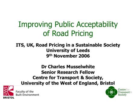 ITS, UK, Road Pricing in a Sustainable Society University of Leeds 9 th November 2006 Dr Charles Musselwhite Senior Research Fellow Centre for Transport.