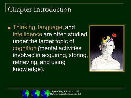 ©John Wiley & Sons, Inc. 2007 Huffman: Psychology in Action (8e) Chapter Introduction Thinking, language, and intelligence are often studied under the.