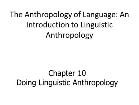 The Anthropology of Language: An Introduction to Linguistic Anthropology Chapter 10 Doing Linguistic Anthropology 1.