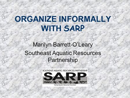 ORGANIZE INFORMALLY WITH SARP Marilyn Barrett-O’Leary Southeast Aquatic Resources Partnership.