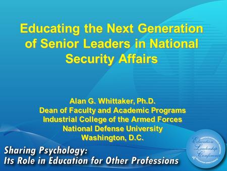 Educating the Next Generation of Senior Leaders in National Security Affairs Alan G. Whittaker, Ph.D. Dean of Faculty and Academic Programs Industrial.