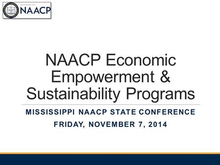 NAACP Economic Empowerment & Sustainability Programs MISSISSIPPI NAACP STATE CONFERENCE FRIDAY, NOVEMBER 7, 2014.