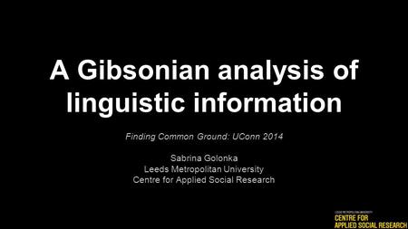 A Gibsonian analysis of linguistic information Finding Common Ground: UConn 2014 Sabrina Golonka Leeds Metropolitan University Centre for Applied Social.