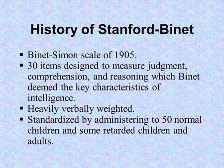 History of Stanford-Binet  Binet-Simon scale of 1905.  30 items designed to measure judgment, comprehension, and reasoning which Binet deemed the key.