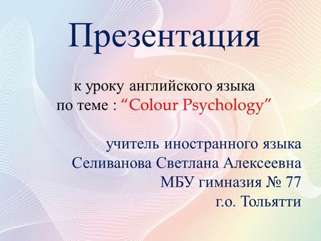 Презентация к уроку английского языка по теме : “Colour Psychology” учитель иностранного языка Селиванова Светлана Алексеевна МБУ гимназия № 77 г. о. Тольятти.