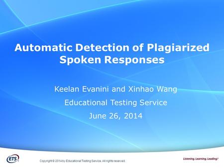 Automatic Detection of Plagiarized Spoken Responses Copyright © 2014 by Educational Testing Service. All rights reserved. Keelan Evanini and Xinhao Wang.