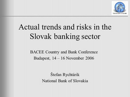 Actual trends and risks in the Slovak banking sector Štefan Rychtárik National Bank of Slovakia BACEE Country and Bank Conference Budapest, 14 – 16 November.