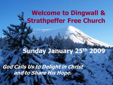 Welcome to Dingwall & Strathpeffer Free Church Sunday January 25 th 2009 God Calls Us to Delight in Christ and to Share His Hope.