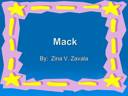 Mack By: Zina V. Zavala. Hello! My name is Mack and I am the only pet in my family, which means that…I’m the only one! 1.