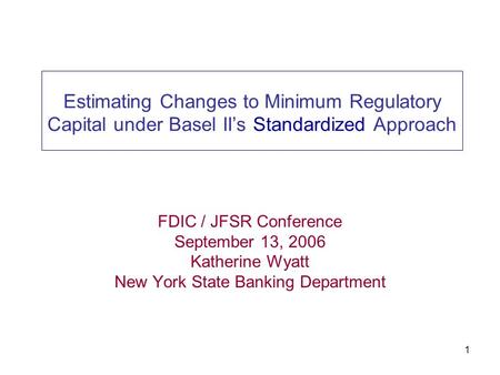 1 Estimating Changes to Minimum Regulatory Capital under Basel II’s Standardized Approach FDIC / JFSR Conference September 13, 2006 Katherine Wyatt New.