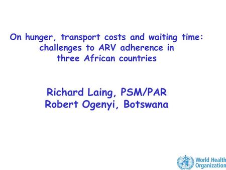 On hunger, transport costs and waiting time: challenges to ARV adherence in three African countries Richard Laing, PSM/PAR Robert Ogenyi, Botswana.