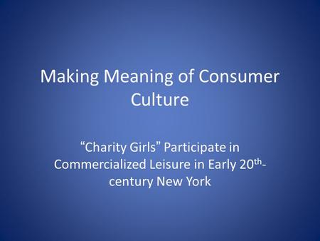 Making Meaning of Consumer Culture “Charity Girls” Participate in Commercialized Leisure in Early 20 th - century New York.