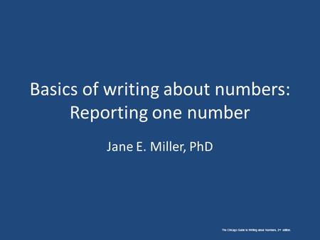 The Chicago Guide to Writing about Numbers, 2 nd edition. Basics of writing about numbers: Reporting one number Jane E. Miller, PhD.