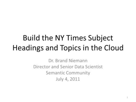 Build the NY Times Subject Headings and Topics in the Cloud Dr. Brand Niemann Director and Senior Data Scientist Semantic Community July 4, 2011 1.