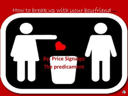 How to break up with your boyfriend … By: Price Signaigo The predicament.