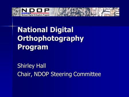 National Digital Orthophotography Program Shirley Hall Chair, NDOP Steering Committee.