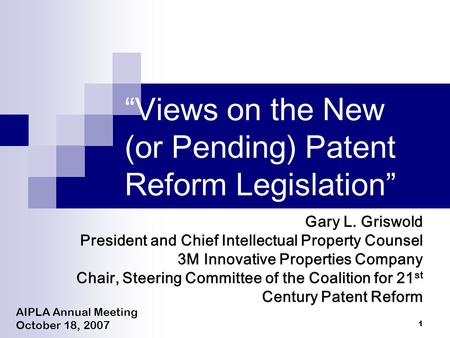 1 “Views on the New (or Pending) Patent Reform Legislation” AIPLA Annual Meeting October 18, 2007 Gary L. Griswold President and Chief Intellectual Property.