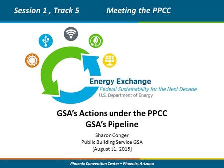 Phoenix Convention Center Phoenix, Arizona GSA’s Actions under the PPCC GSA’s Pipeline Session 1, Track 5Meeting the PPCC Sharon Conger Public Building.