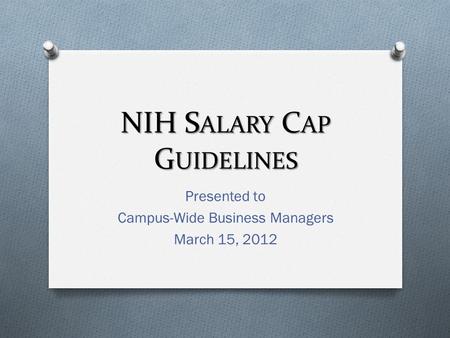 NIH S ALARY C AP G UIDELINES Presented to Campus-Wide Business Managers March 15, 2012.