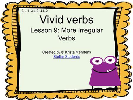 Vivid verbs Lesson 9: More Irregular Verbs Created by © Krista Mehrtens Stellar-Students 3.L.1 3.L.2 4.L.2.