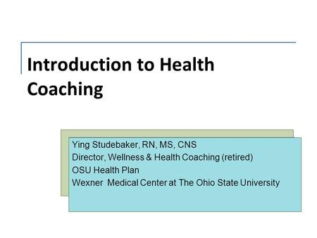 Introduction to Health Coaching Ying Studebaker, RN, MS, CNS Director, Wellness & Health Coaching (retired) OSU Health Plan Wexner Medical Center at The.