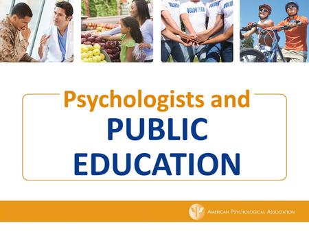 Copyright © 2013 American Psychological Association Psychologists and PUBLIC EDUCATION Psychologists and PUBLIC EDUCATION.