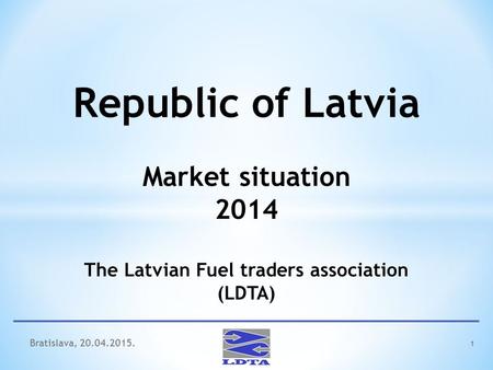 1 Republic of Latvia Market situation 2014 The Latvian Fuel traders association (LDTA) Bratislava, 20.04.2015.