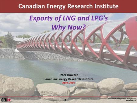 Relevant Independent Objective www.ceri.ca 1 Exports of LNG and LPG’s Why Now? Canadian Energy Research Institute Peter Howard Canadian Energy Research.