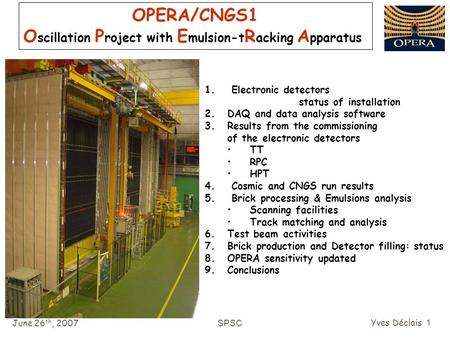 June 26 th, 2007 SPSC Yves Déclais 1 OPERA/CNGS1 O scillation P roject with E mulsion-t R acking A pparatus 1. Electronic detectors status of installation.