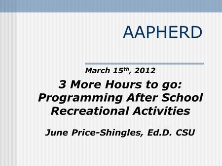 AAPHERD March 15 th, 2012 3 More Hours to go: Programming After School Recreational Activities June Price-Shingles, Ed.D. CSU.